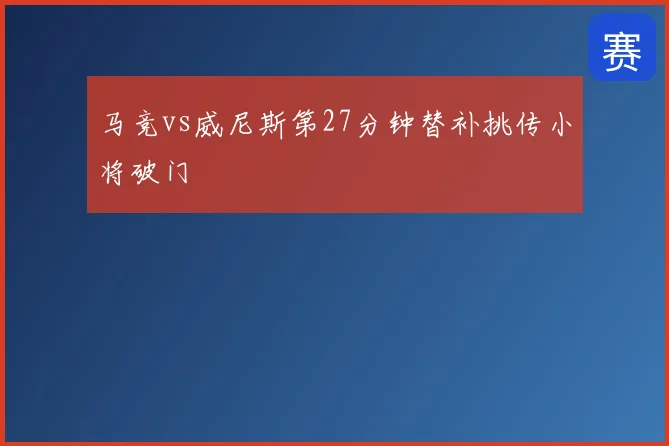 马竞vs威尼斯第27分钟替补挑传小将破门