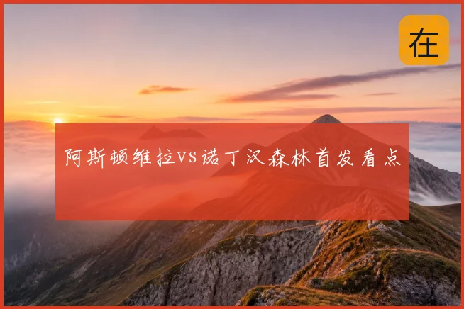 阿斯顿维拉vs诺丁汉森林首发看点