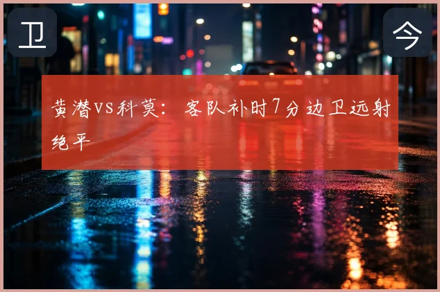 黄潜vs科莫:客队补时7分边卫远射绝平