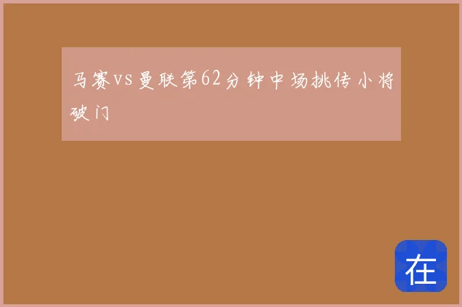 马赛vs曼联第62分钟中场挑传小将破门