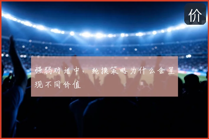强弱对话中，轮换策略为什么会呈现不同价值