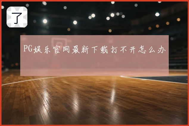 PG娱乐官网最新下载打不开怎么办