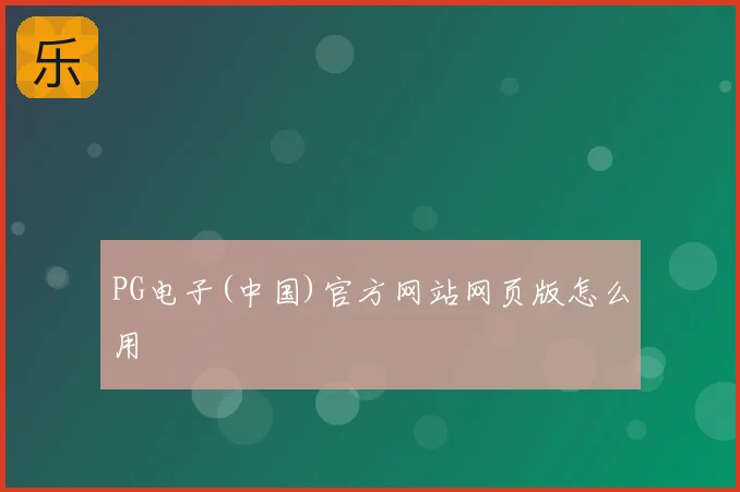 PG电子(中国)官方网站网页版怎么用