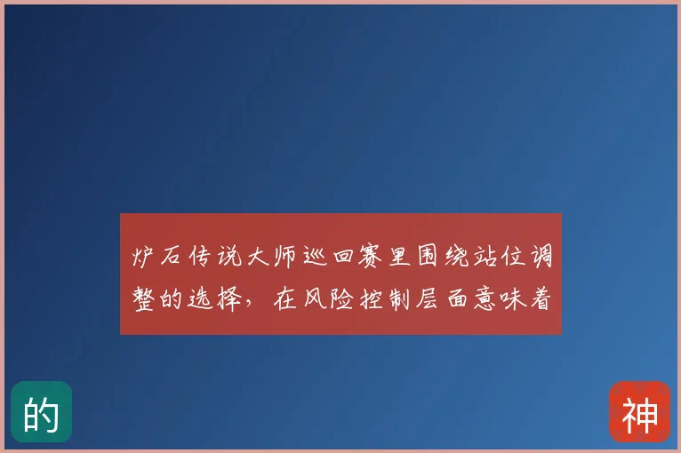 炉石传说大师巡回赛里围绕站位调整的选择，在风险控制层面意味着什么