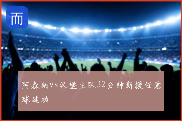 阿森纳vs汉堡主队32分钟新援任意球建功