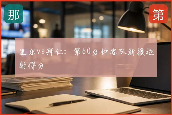 里尔vs拜仁:第60分钟客队新援远射得分
